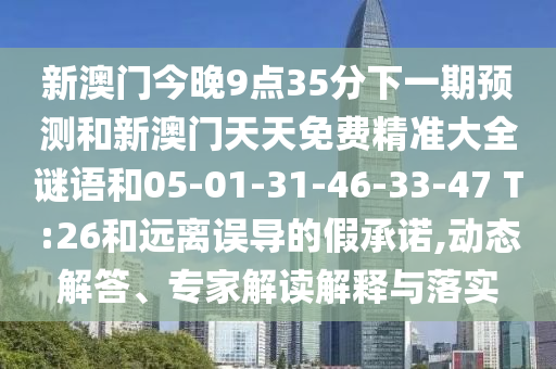 新澳門今晚9點(diǎn)35分下一期預(yù)測(cè)和新澳門天天免費(fèi)精準(zhǔn)大全謎語(yǔ)和05-01-31-46-33-47 T:26和遠(yuǎn)離誤導(dǎo)的假承諾,動(dòng)態(tài)解答、專家解讀解釋與落實(shí)