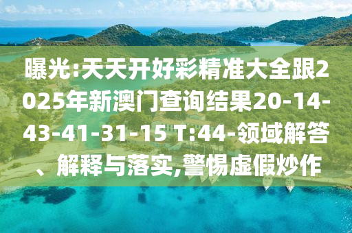 曝光:天天開好彩精準大全跟2025年新澳門查詢結果20-14-43-41-31-15 T:44-領域解答、解釋與落實,警惕虛假炒作