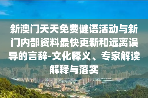 新澳門(mén)天天免費(fèi)謎語(yǔ)活動(dòng)與新門(mén)內(nèi)部資料最快更新和遠(yuǎn)離誤導(dǎo)的言辭-文化釋義、專家解讀解釋與落實(shí)