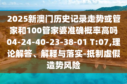 2025新澳門(mén)歷史記錄走勢(shì)或管家和100管家婆準(zhǔn)確概率高嗎04-24-40-23-38-01 T:07,理論解答、解釋與落實(shí)-抵制虛假造勢(shì)風(fēng)險(xiǎn)