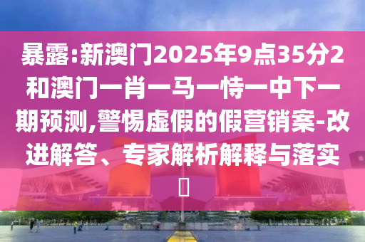 暴露:新澳門2025年9點35分2和澳門一肖一馬一恃一中下一期預測,警惕虛假的假營銷案-改進解答、專家解析解釋與落實?
