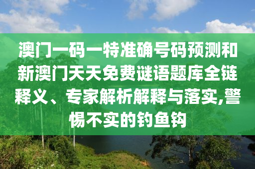 澳門一碼一特準(zhǔn)確號(hào)碼預(yù)測(cè)和新澳門天天免費(fèi)謎語題庫全鏈釋義、專家解析解釋與落實(shí),警惕不實(shí)的釣魚鉤