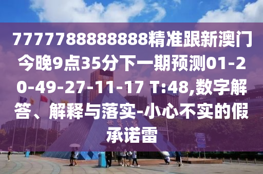 7777788888888精準(zhǔn)跟新澳門今晚9點35分下一期預(yù)測01-20-49-27-11-17 T:48,數(shù)字解答、解釋與落實-小心不實的假承諾雷