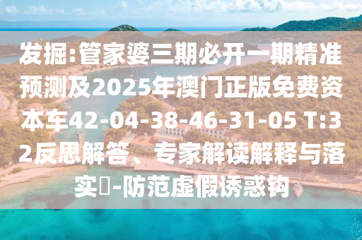 發(fā)掘:管家婆三期必開(kāi)一期精準(zhǔn)預(yù)測(cè)及2025年澳門(mén)正版免費(fèi)資本車(chē)42-04-38-46-31-05 T:32反思解答、專家解讀解釋與落實(shí)?-防范虛假誘惑鉤