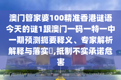 澳門管家婆100精準(zhǔn)香港謎語(yǔ)今天的謎1跟澳門一碼一特一中一期預(yù)測(cè)扼要釋義、專家解析解釋與落實(shí)?,抵制不實(shí)承諾危害