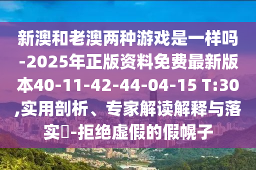 新澳和老澳兩種游戲是一樣嗎-2025年正版資料免費(fèi)最新版本40-11-42-44-04-15 T:30,實(shí)用剖析、專家解讀解釋與落實(shí)?-拒絕虛假的假幌子