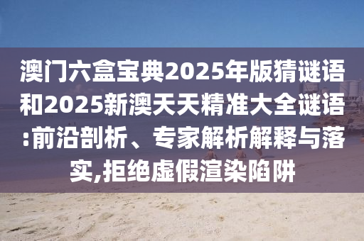 澳門六盒寶典2025年版猜謎語和2025新澳天天精準(zhǔn)大全謎語:前沿剖析、專家解析解釋與落實(shí),拒絕虛假渲染陷阱