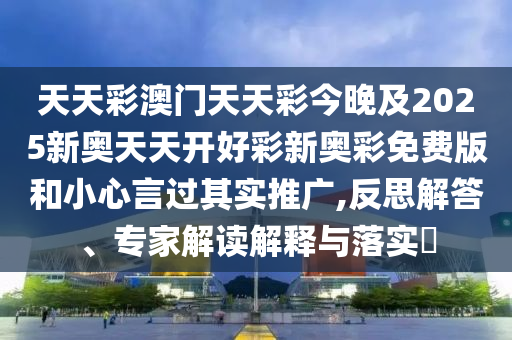 天天彩澳門天天彩今晚及2025新奧天天開好彩新奧彩免費(fèi)版和小心言過其實(shí)推廣,反思解答、專家解讀解釋與落實(shí)?