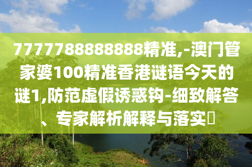 7777788888888精準,-澳門管家婆100精準香港謎語今天的謎1,防范虛假誘惑鉤-細致解答、專家解析解釋與落實?