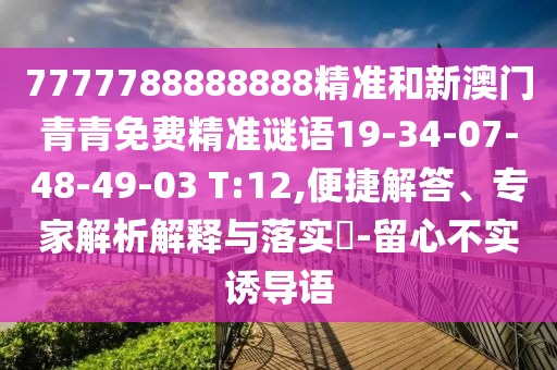 7777788888888精準(zhǔn)和新澳門(mén)青青免費(fèi)精準(zhǔn)謎語(yǔ)19-34-07-48-49-03 T:12,便捷解答、專(zhuān)家解析解釋與落實(shí)?-留心不實(shí)誘導(dǎo)語(yǔ)