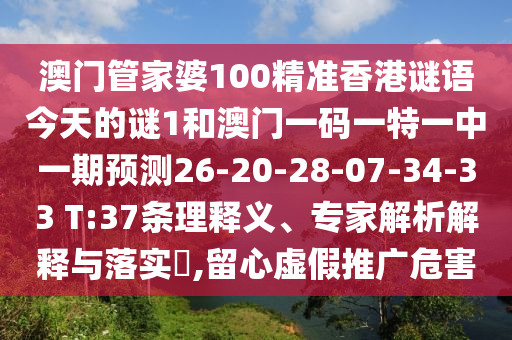 澳門管家婆100精準(zhǔn)香港謎語(yǔ)今天的謎1和澳門一碼一特一中一期預(yù)測(cè)26-20-28-07-34-33 T:37條理釋義、專家解析解釋與落實(shí)?,留心虛假推廣危害