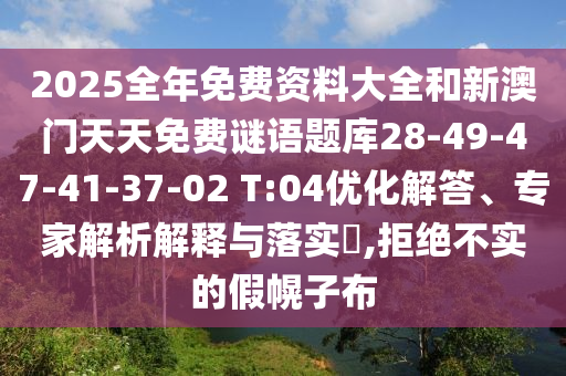 2025全年免費資料大全和新澳門天天免費謎語題庫28-49-47-41-37-02 T:04優(yōu)化解答、專家解析解釋與落實?,拒絕不實的假幌子布