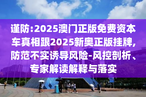 謹防:2025澳門正版免費資本車真相跟2025新奧正版掛牌,防范不實誘導風險-風控剖析、專家解讀解釋與落實