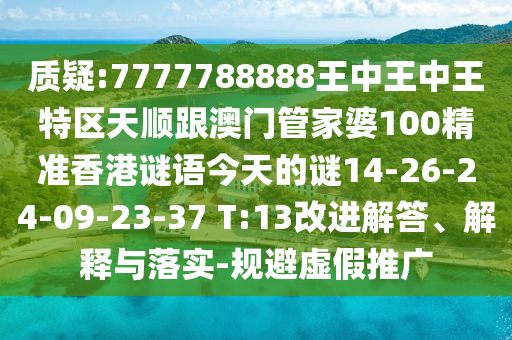 質(zhì)疑:7777788888王中王中王特區(qū)天順跟澳門管家婆100精準(zhǔn)香港謎語今天的謎14-26-24-09-23-37 T:13改進(jìn)解答、解釋與落實-規(guī)避虛假推廣