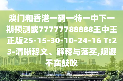 澳門和香港一碼一特一中下一期預(yù)測或77777788888王中王正版25-15-30-10-24-16 T:23-清晰釋義、解釋與落實,規(guī)避不實鼓吹