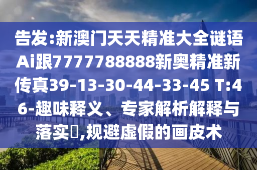 告發(fā):新澳門天天精準(zhǔn)大全謎語(yǔ)Ai跟7777788888新奧精準(zhǔn)新傳真39-13-30-44-33-45 T:46-趣味釋義、專家解析解釋與落實(shí)?,規(guī)避虛假的畫皮術(shù)