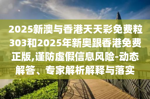2025新澳與香港天天彩免費(fèi)粒303和2025年新奧跟香港免費(fèi)正版,謹(jǐn)防虛假信息風(fēng)險-動態(tài)解答、專家解析解釋與落實(shí)