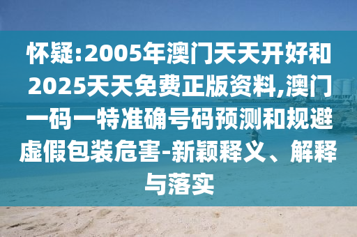 懷疑:2005年澳門天天開好和2025天天免費正版資料,澳門一碼一特準確號碼預(yù)測和規(guī)避虛假包裝危害-新穎釋義、解釋與落實