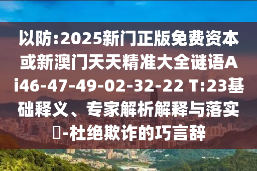 以防:2025新門正版免費(fèi)資本或新澳門天天精準(zhǔn)大全謎語Ai46-47-49-02-32-22 T:23基礎(chǔ)釋義、專家解析解釋與落實(shí)?-杜絕欺詐的巧言辭