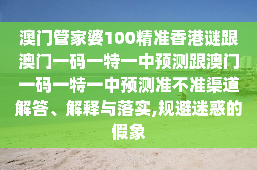 澳門管家婆100精準香港謎跟澳門一碼一特一中預測跟澳門一碼一特一中預測準不準渠道解答、解釋與落實,規(guī)避迷惑的假象