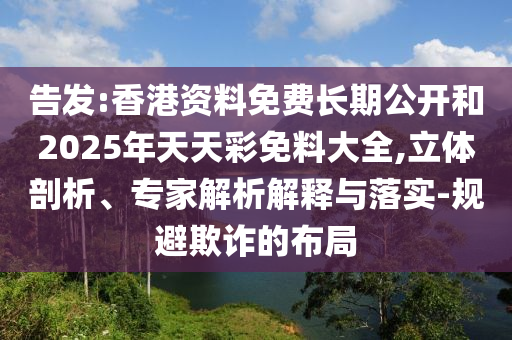 告發(fā):香港資料免費(fèi)長期公開和2025年天天彩免料大全,立體剖析、專家解析解釋與落實(shí)-規(guī)避欺詐的布局