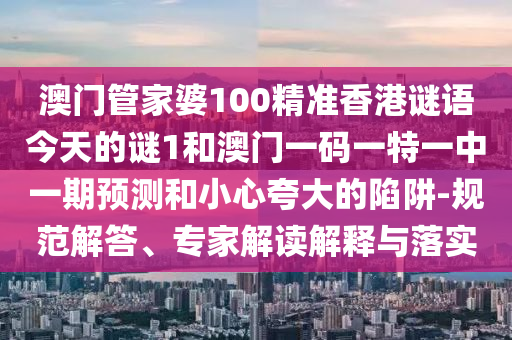 澳門(mén)管家婆100精準(zhǔn)香港謎語(yǔ)今天的謎1和澳門(mén)一碼一特一中一期預(yù)測(cè)和小心夸大的陷阱-規(guī)范解答、專家解讀解釋與落實(shí)