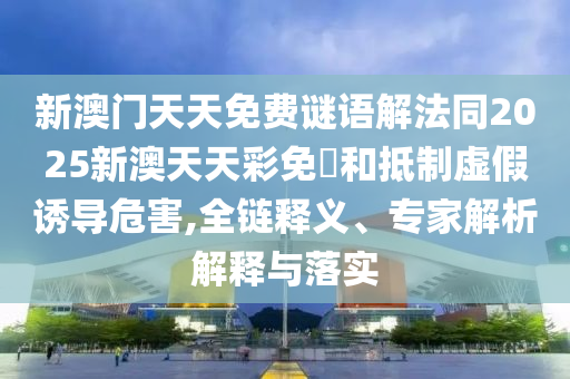 新澳門(mén)天天免費(fèi)謎語(yǔ)解法同2025新澳天天彩免費(fèi)和抵制虛假誘導(dǎo)危害,全鏈釋義、專家解析解釋與落實(shí)