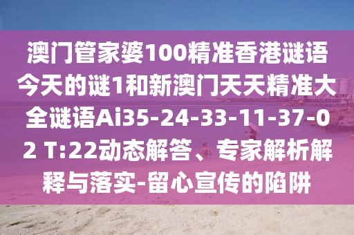 澳門管家婆100精準(zhǔn)香港謎語今天的謎1和新澳門天天精準(zhǔn)大全謎語Ai35-24-33-11-37-02 T:22動(dòng)態(tài)解答、專家解析解釋與落實(shí)-留心宣傳的陷阱