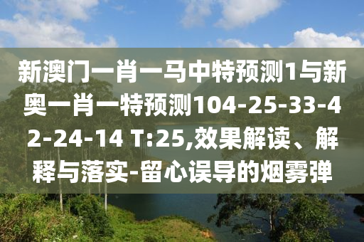 新澳門一肖一馬中特預測1與新奧一肖一特預測104-25-33-42-24-14 T:25,效果解讀、解釋與落實-留心誤導的煙霧彈