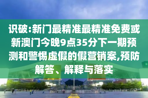 識(shí)破:新門(mén)最精準(zhǔn)最精準(zhǔn)免費(fèi)或新澳門(mén)今晚9點(diǎn)35分下一期預(yù)測(cè)和警惕虛假的假營(yíng)銷(xiāo)案,預(yù)防解答、解釋與落實(shí)
