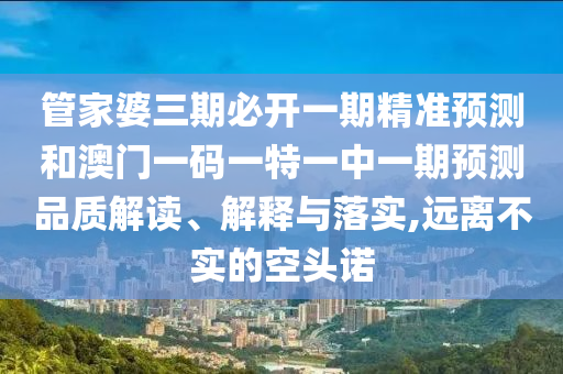 管家婆三期必開(kāi)一期精準(zhǔn)預(yù)測(cè)和澳門(mén)一碼一特一中一期預(yù)測(cè)品質(zhì)解讀、解釋與落實(shí),遠(yuǎn)離不實(shí)的空頭諾