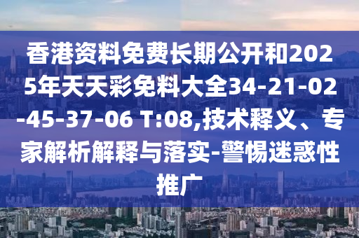 香港資料免費長期公開和2025年天天彩免料大全34-21-02-45-37-06 T:08,技術釋義、專家解析解釋與落實-警惕迷惑性推廣