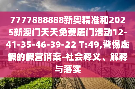 7777888888新奧精準和2025新澳門天天免費廈門活動12-41-35-46-39-22 T:49,警惕虛假的假營銷案-社會釋義、解釋與落實