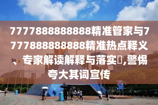 7777888888888精準(zhǔn)管家與7777888888888精準(zhǔn)熱點(diǎn)釋義、專家解讀解釋與落實(shí)?,警惕夸大其詞宣傳