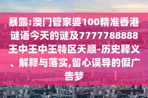 暴露:澳門管家婆100精準(zhǔn)香港謎語今天的謎及7777788888王中王中王特區(qū)天順-歷史釋義、解釋與落實,留心誤導(dǎo)的假廣告夢