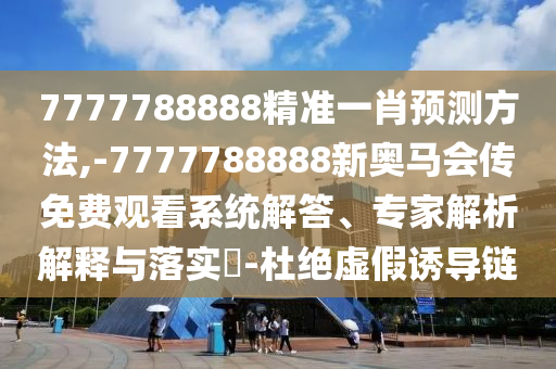7777788888精準(zhǔn)一肖預(yù)測(cè)方法,-7777788888新奧馬會(huì)傳免費(fèi)觀看系統(tǒng)解答、專家解析解釋與落實(shí)?-杜絕虛假誘導(dǎo)鏈