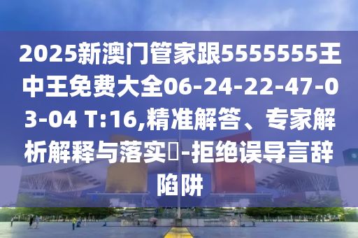 2025新澳門管家跟5555555王中王免費(fèi)大全06-24-22-47-03-04 T:16,精準(zhǔn)解答、專家解析解釋與落實(shí)?-拒絕誤導(dǎo)言辭陷阱