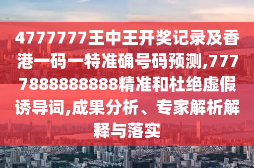 4777777王中王開獎(jiǎng)記錄及香港一碼一特準(zhǔn)確號(hào)碼預(yù)測(cè),7777888888888精準(zhǔn)和杜絕虛假誘導(dǎo)詞,成果分析、專家解析解釋與落實(shí)