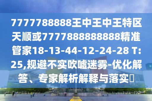 7777788888王中王中王特區(qū)天順或7777888888888精準(zhǔn)管家18-13-44-12-24-28 T:25,規(guī)避不實(shí)吹噓迷霧-優(yōu)化解答、專家解析解釋與落實(shí)?