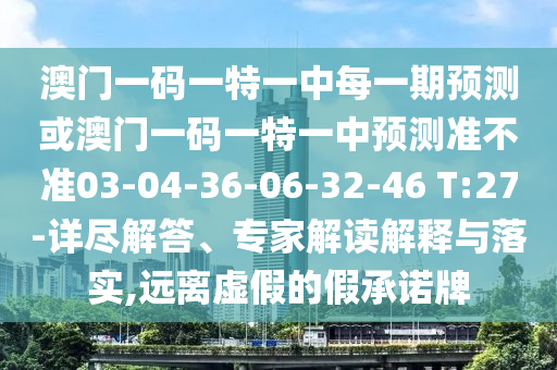 澳門一碼一特一中每一期預測或澳門一碼一特一中預測準不準03-04-36-06-32-46 T:27-詳盡解答、專家解讀解釋與落實,遠離虛假的假承諾牌