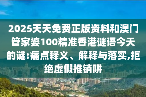 2025天天免費(fèi)正版資料和澳門管家婆100精準(zhǔn)香港謎語今天的謎:痛點釋義、解釋與落實,拒絕虛假推銷阱