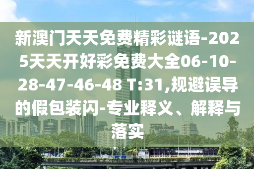 新澳門天天免費(fèi)精彩謎語-2025天天開好彩免費(fèi)大全06-10-28-47-46-48 T:31,規(guī)避誤導(dǎo)的假包裝閃-專業(yè)釋義、解釋與落實(shí)