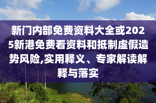 新門內(nèi)部免費(fèi)資料大全或2025新港免費(fèi)看資料和抵制虛假造勢風(fēng)險,實(shí)用釋義、專家解讀解釋與落實(shí)