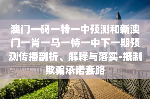 澳門一碼一特一中預(yù)測(cè)和新澳門一肖一馬一恃一中下一期預(yù)測(cè)傳播剖析、解釋與落實(shí)-抵制欺騙承諾套路