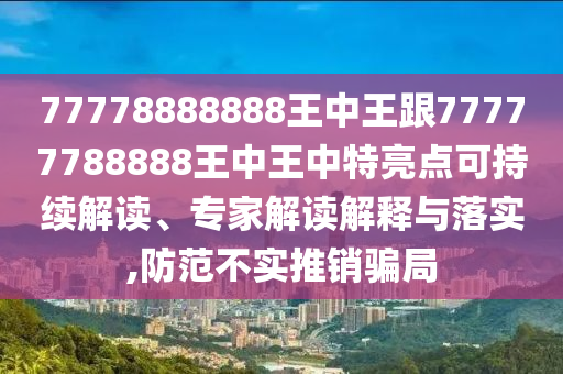 77778888888王中王跟77777788888王中王中特亮點(diǎn)可持續(xù)解讀、專家解讀解釋與落實(shí),防范不實(shí)推銷騙局