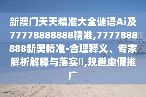 新澳門天天精準大全謎語Ai及77778888888精準,7777888888新奧精準-合理釋義、專家解析解釋與落實?,規(guī)避虛假推廣