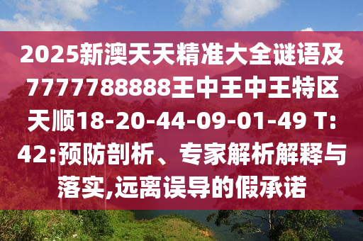 2025新澳天天精準大全謎語及7777788888王中王中王特區(qū)天順18-20-44-09-01-49 T:42:預防剖析、專家解析解釋與落實,遠離誤導的假承諾