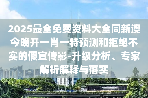 2025最全免費(fèi)資料大全同新澳今晚開(kāi)一肖一特預(yù)測(cè)和拒絕不實(shí)的假宣傳影-升級(jí)分析、專家解析解釋與落實(shí)