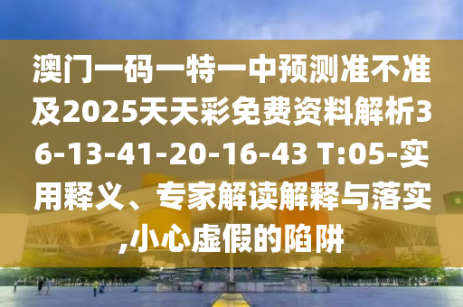 澳門一碼一特一中預測準不準及2025天天彩免費資料解析36-13-41-20-16-43 T:05-實用釋義、專家解讀解釋與落實,小心虛假的陷阱