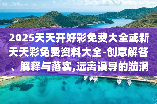 2025天天開好彩免費大全或新天天彩免費資料大全-創(chuàng)意解答、解釋與落實,遠(yuǎn)離誤導(dǎo)的漩渦
